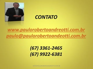 CONTATO
www.paulorobertoandreotti.com.br
paulo@paulorobertoandeotti.com.br
(67) 3361-2465
(67) 9922-6381
WWW.PAULOROBERTOANDREOTTI.COM.BR
 