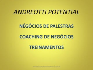 ANDREOTTI POTENTIAL
NÉGÓCIOS DE PALESTRAS
COACHING DE NEGÓCIOS
TREINAMENTOS
WWW.PAULOROBERTOANDREOTTI.COM.BR
 