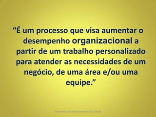“É um processo que visa aumentar o
desempenho organizacional a
partir de um trabalho personalizado
para atender as necessidades de um
negócio, de uma área e/ou uma
equipe.”
WWW.PAULOROBERTOANDREOTTI.COM.BR
 