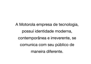 A Motorola empresa de tecnologia,
   possuí identidade moderna,
 contemporânea e irreverente, se
  comunica com seu público de
        maneira diferente.
 