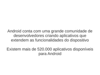 Android conta com uma grande comunidade de
   desenvolvedores criando aplicativos que
 extendem as funcionalidades do dispositivo

Existem mais de 520.000 aplicativos disponíveis
                 para Android
 