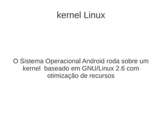 kernel Linux




O Sistema Operacional Android roda sobre um
   kernel baseado em GNU/Linux 2.6 com
           otimização de recursos
 