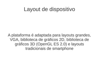 Layout de dispositivo



A plataforma é adaptada para layouts grandes,
 VGA, biblioteca de gráficos 2D, biblioteca de
    gráficos 3D (OpenGL ES 2.0) e layouts
          tradicionais de smartphone
 