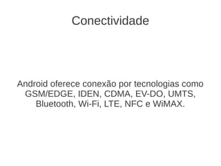 Conectividade




Android oferece conexão por tecnologias como
 GSM/EDGE, IDEN, CDMA, EV-DO, UMTS,
    Bluetooth, Wi-Fi, LTE, NFC e WiMAX.
 