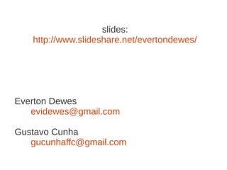 slides:
   http://www.slideshare.net/evertondewes/




Everton Dewes
   evidewes@gmail.com

Gustavo Cunha
   gucunhaffc@gmail.com
 