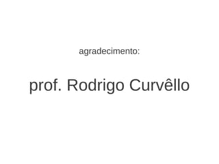 agradecimento:



prof. Rodrigo Curvêllo
 
