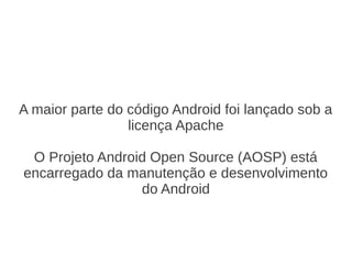 A maior parte do código Android foi lançado sob a
                 licença Apache

 O Projeto Android Open Source (AOSP) está
encarregado da manutenção e desenvolvimento
                 do Android
 