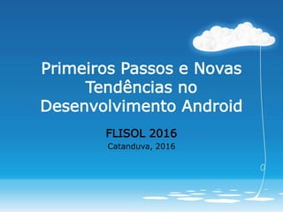 Primeiros Passos e Novas
Tendências no
Desenvolvimento Android
FLISOL 2016
Catanduva, 2016
 