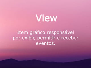 View
Item gráfico responsável
por exibir, permitir e receber
eventos.
 