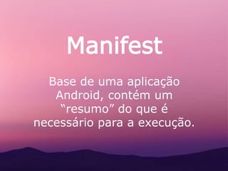 Manifest
Base de uma aplicação
Android, contém um
“resumo” do que é
necessário para a execução.
 