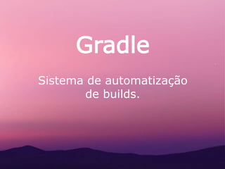 Gradle
Sistema de automatização
de builds.
 