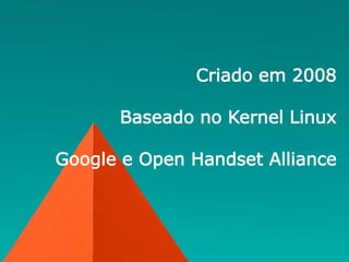 Criado em 2008
Baseado no Kernel Linux
Google e Open Handset Alliance
 