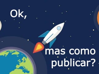 Ok,
mas como
publicar?
 