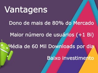 Dono de mais de 80% do Mercado
Maior número de usuários (+1 Bi)
Média de 60 Mil Downloads por dia
Baixo investimento
Vantagens
 