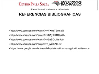 REFERENCIAS BIBLIOGRAFICAS

http://www.youtube.com/watch?v=YXoaTBmsb7I
http://www.youtube.com/watch?v=BAy1H1RZmlA
http://www.youtube.com/watch?v=0aSD-JNeJVo
http://www.youtube.com/watch?v=_iy3fEN3-tQ
https://www.google.com.br/search?q=telematica+na+agricultura&source

 