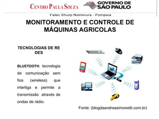 MONITORAMENTO E CONTROLE DE
MÁQUINAS AGRICOLAS
TECNOLOGIAS DE RE
DES
BLUETOOTH: tecnologia

de comunicação sem
fios

(wireless)

que

interliga e permite a

transmissão através de
ondas de rádio.
Fonte: (blogdaandreasimonetti.com.br)

 