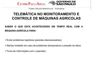 TELEMÁTICA NO MONITORAMENTO E
CONTROLE DE MÁQUINAS AGRICOLAS
SABER O QUE ESTA ACONTECENDO EM TEMPO REAL COM A
MÁQUINA AGRÍCOLA PARA:

Evitar problemas logísticos (paradas desnecessárias);
Alertas imediato em caso de problemas (temperatura e pressão do óleo);
Troca de informações com o operador;

 