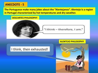 The Portuguese make many jokes about the “Alentejanos”. Alentejo is a region
in Portugal characterized by hot temperatures and dry weather.
I think, then exhausted!
ALENTEJO PHILOSOPHY
DESCARTES PHILOSOPHY
ANECDOTE - 5
 