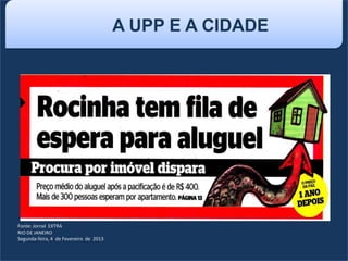A UPP E A CIDADE
Fonte: Jornal EXTRA
RIO DE JANEIRO
Segunda-feira, 4 de Fevereiro de 2013
 