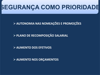 SEGURANÇA COMO PRIORIDADE
AUTONOMIA NAS NOMEAÇÕES E PROMOÇÕES
PLANO DE RECOMPOSIÇÃO SALARIAL
AUMENTO DOS EFETIVOS
AUMENTO NOS ORÇAMENTOS
 