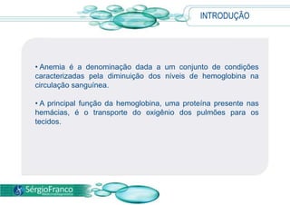 INTRODUÇÃO Anemia é a denominação dada a um conjunto de condições caracterizadas pela diminuição dos níveis de hemoglobina na circulação sanguínea.  