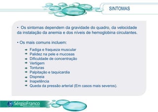 Os mais comuns incluem:Fadiga e fraqueza muscularPalidez na pele e mucosasDificuldade de concentraçãoVertigemTonturasPalpitação e taquicardiaDispneiaInapetência Queda da pressão arterial (Em casos mais severos).