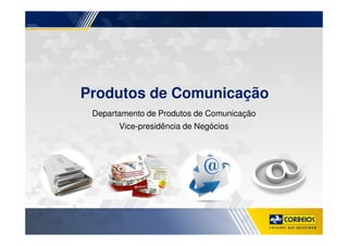 Produtos de Comunicação
Departamento de Produtos de Comunicação
Vice-presidência de Negócios
 