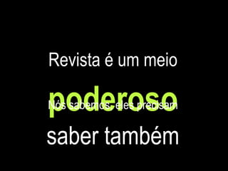 Revista é um meio poderoso Nós sabemos, eles precisam saber também 