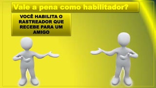 Vale a pena como habilitador?
VOCÊ HABILITA O
RASTREADOR QUE
RECEBE PARA UM
AMIGO
 
