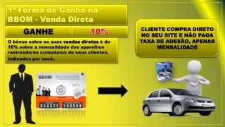 GANHE CLIENTE COMPRA DIRETO
NO SEU SITE E NÃO PAGA
TAXA DE ADESÃO, APENAS
MENSALIDADE
O bônus sobre as suas vendas diretas é de
10% sobre a mensalidade dos aparelhos
rastreadores comodatos de seus clientes,
indicados por você.
 
