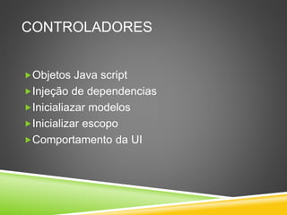 CONTROLADORES
Objetos Java script
Injeção de dependencias
Inicialiazar modelos
Inicializar escopo
Comportamento da UI
 
