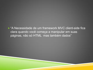  “A Necessidade de um framework MVC client-side fica
clara quando você começa a manipular em suas
páginas, não só HTML mas também dados”
 