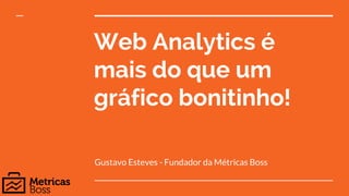 Web Analytics é
mais do que um
gráfico bonitinho!
Gustavo Esteves - Fundador da Métricas Boss
 
