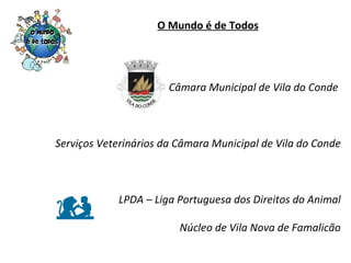 O Mundo é de Todos Câmara Municipal de Vila do Conde  Serviços Veterinários da Câmara Municipal de Vila do Conde LPDA – Liga Portuguesa dos Direitos do Animal Núcleo de Vila Nova de Famalicão 