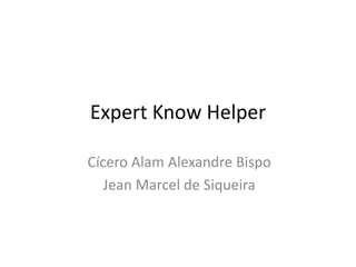 Expert Know Helper
Cícero Alam Alexandre Bispo
Jean Marcel de Siqueira
 