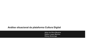 Análise situacional da plataforma Cultura Digital
Arlon da Silva Moreira
Dalton Lopes Martins
Eliany Alvarenga
 