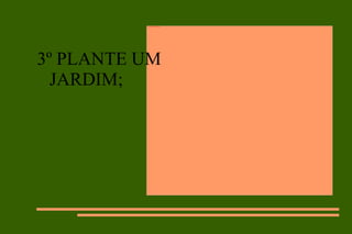 3º PLANTE UM JARDIM; 