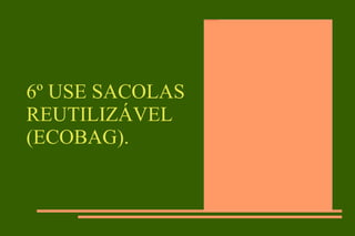 6º USE SACOLAS REUTILIZÁVEL (ECOBAG).