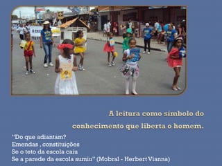 “Do que adiantam?
Emendas , constituições
Se o teto da escola caiu
Se a parede da escola sumiu” (Mobral - Herbert Vianna)
 