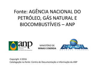 Fonte: AGÊNCIA NACIONAL DO
PETRÓLEO, GÁS NATURAL E
BIOCOMBUSTÍVEIS – ANP
MINISTÉRIO DE
MINAS E ENERGIA
Copyright 2016
Catalogação na fonte: Centro de Documentação e Informação da ANP
 