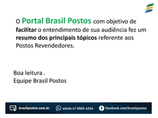O Portal Brasil Postos com objetivo de
facilitar o entendimento de sua audiência fez um
resumo dos principais tópicos referente aos
Postos Revendedores.
Boa leitura .
Equipe Brasil Postos
 
