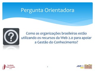Pergunta Orientadora


    Como as organizações brasileiras estão
utilizando os recursos da Web 2.0 para apoiar
         a Gestão do Conhecimento?




                3
 