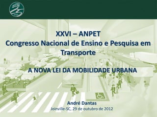 XXVI – ANPET
Congresso Nacional de Ensino e Pesquisa em
Transporte
André Dantas
Joinville-SC, 29 de outubro de 2012
A NOVA LEI DA MOBILIDADE URBANA
 