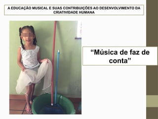 A EDUCAÇÃO MUSICAL E SUAS CONTRIBUIÇÕES AO DESENVOLVIMENTO DA
CRIATIVIDADE HUMANA
“Música de faz de
conta”
 