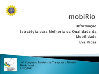 Informação Estratégia para Melhoria da Qualidade da Mobilidade Eva Vider 18º. Congresso Brasileiro de Transporte e Trânsito Rio de Janeiro  21/10/2011 