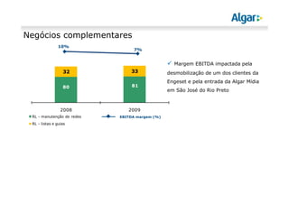 Negócios complementares
               10%
                                 7%


                                                  Margem EBITDA impactada pela
                  32            33              desmobilização de um dos clientes da
                                                Engeset e pela entrada da Algar Mídia
                  80            81
                                                em São José do Rio Preto



                 2008          2009
 RL - manutenção de redes   EBITDA margem (%)

 RL - listas e guias
 