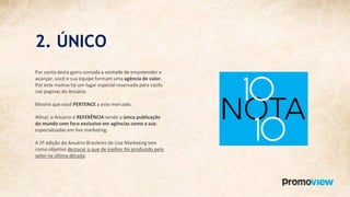 2. ÚNICO
Por conta desta garra somada a vontade de empreender e
avançar, você e sua equipe formam uma agência de valor.
Por este motivo há um lugar especial reservado para vocês
nas paginas do Anuário.
Mostre que você PERTENCE a este mercado.
Afinal, o Anuário é REFERÊNCIA sendo a única publicação
do mundo com foco exclusivo em agências como a sua:
especializadas em live marketing.
A 5ª edição do Anuário Brasileiro de Live Marketing tem
como objetivo destacar o que de melhor foi produzido pelo
setor na última década.
 