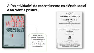 A “objetividade” do conhecimento na ciência social
e na ciência política.
O livro traz os
grandes problemas
da ciência na época
que se articulam
através da discussão
metodológica.
 