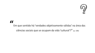 “Em que sentido há ‘verdades objetivamente válidas’ na área das
ciências sociais que se ocupam da vida ‘cultural’?” (p. 108)
 