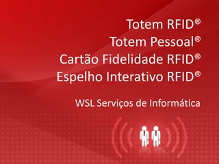 Totem RFID®
Totem Pessoal®
Cartão Fidelidade RFID®
Espelho Interativo RFID®
WSL Serviços de Informática
 